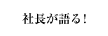 社長が語る！